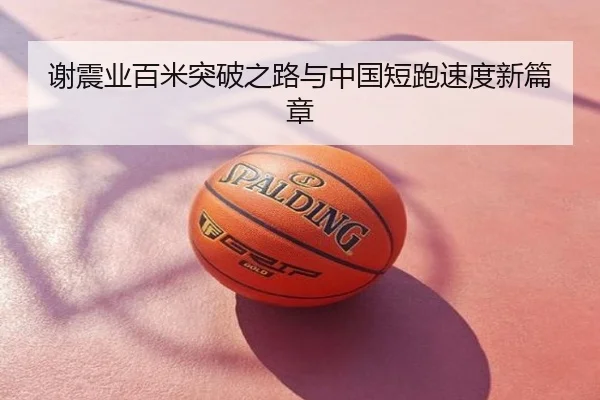 谢震业百米突破之路与中国短跑速度新篇章