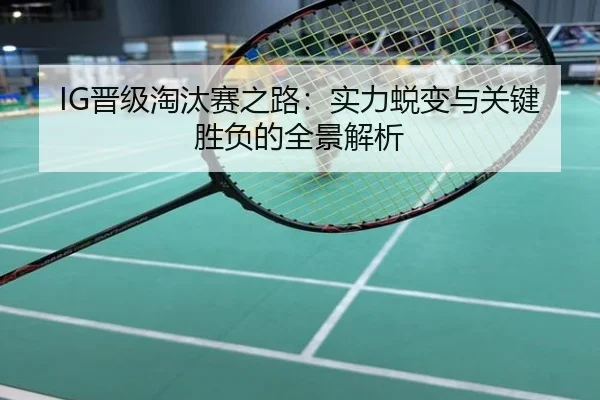 IG晋级淘汰赛之路：实力蜕变与关键胜负的全景解析