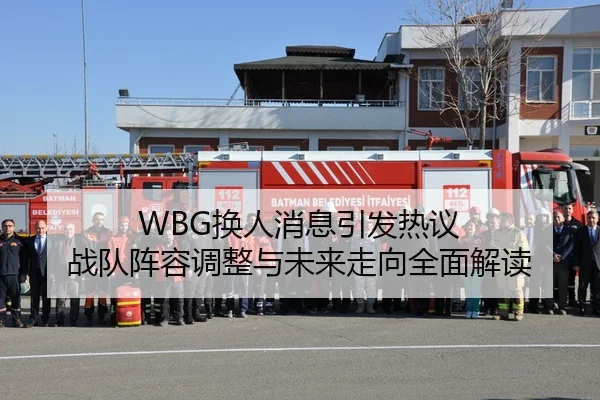 WBG换人消息引发热议 战队阵容调整与未来走向全面解读