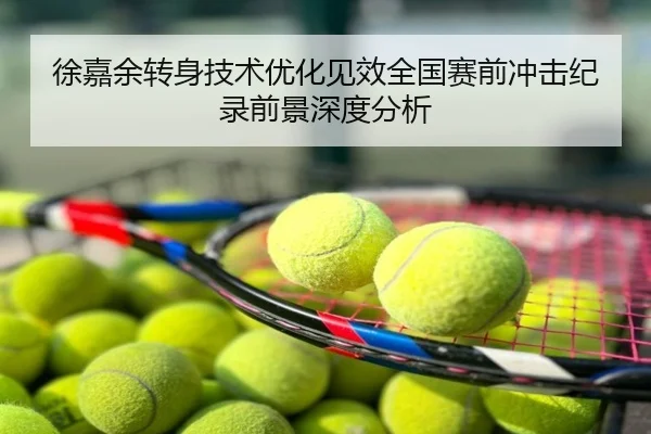 徐嘉余转身技术优化见效全国赛前冲击纪录前景深度分析
