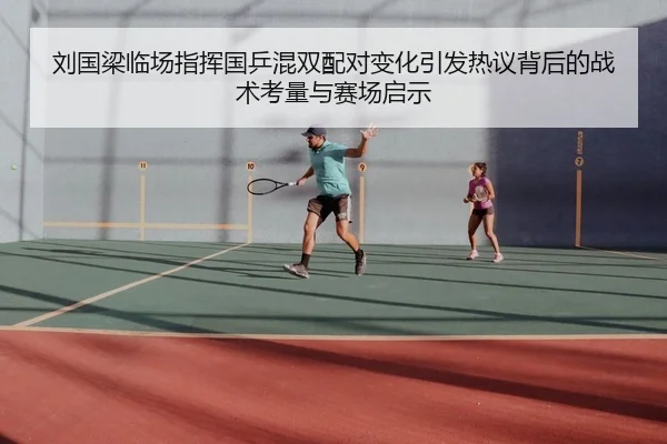 刘国梁临场指挥国乒混双配对变化引发热议背后的战术考量与赛场启示