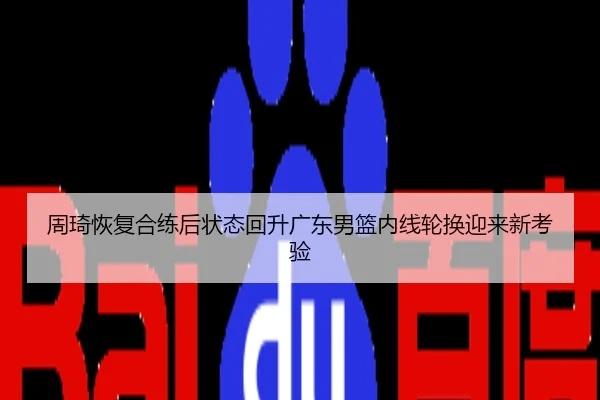 周琦恢复合练后状态回升广东男篮内线轮换迎来新考验