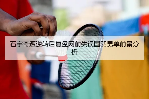 石宇奇遭逆转后复盘网前失误国羽男单前景分析