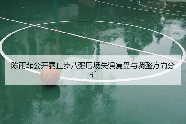 陈雨菲公开赛止步八强后场失误复盘与调整方向分析