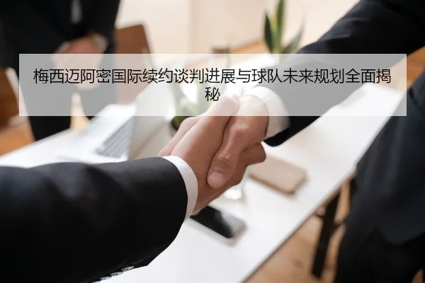 梅西迈阿密国际续约谈判进展与球队未来规划全面揭秘