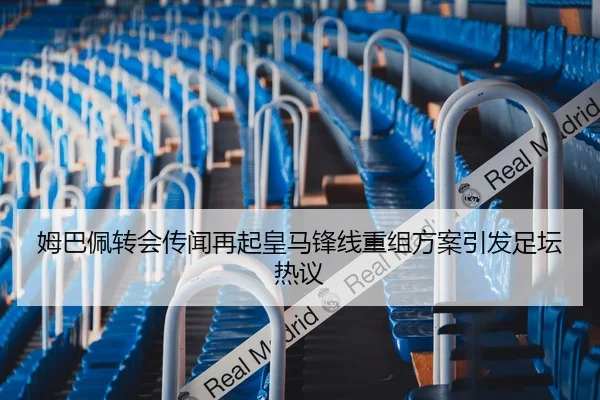 姆巴佩转会传闻再起皇马锋线重组方案引发足坛热议