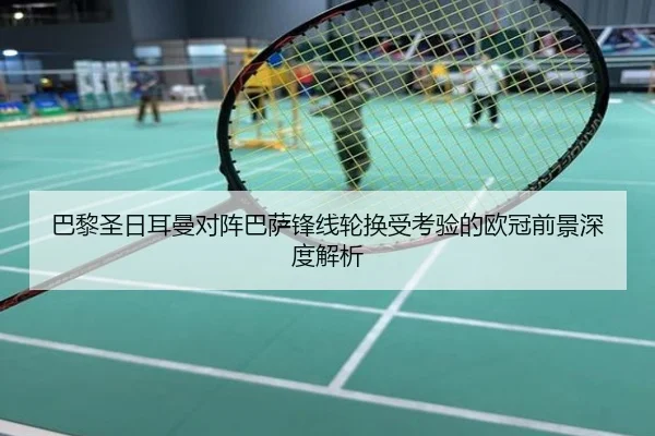 巴黎圣日耳曼对阵巴萨锋线轮换受考验的欧冠前景深度解析