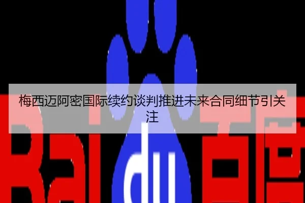梅西迈阿密国际续约谈判推进未来合同细节引关注