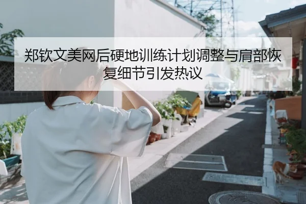 郑钦文美网后硬地训练计划调整与肩部恢复细节引发热议