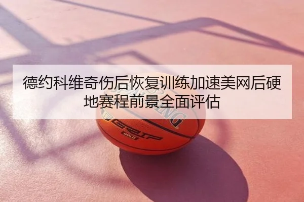 德约科维奇伤后恢复训练加速美网后硬地赛程前景全面评估