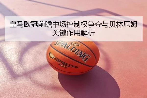 皇马欧冠前瞻中场控制权争夺与贝林厄姆关键作用解析