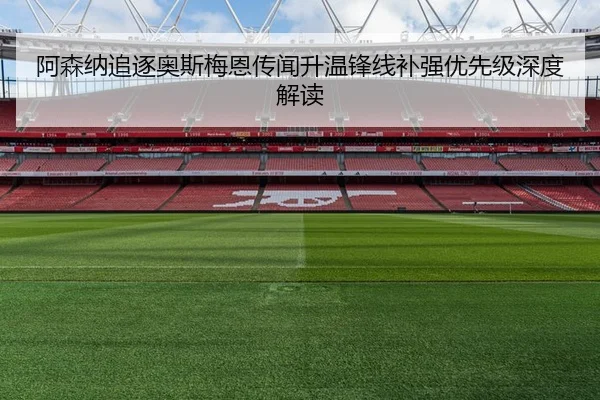 阿森纳追逐奥斯梅恩传闻升温锋线补强优先级深度解读