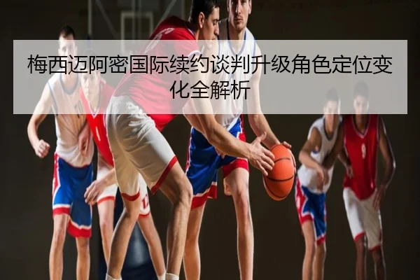梅西迈阿密国际续约谈判升级角色定位变化全解析